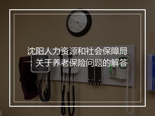 沈阳人力资源和社会保障局：关于养老保险问题的解答