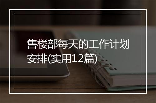 售楼部每天的工作计划安排(实用12篇)