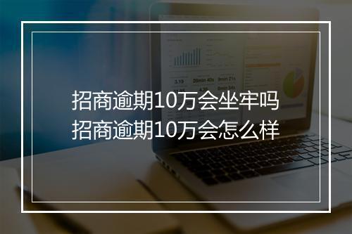招商逾期10万会坐牢吗招商逾期10万会怎么样
