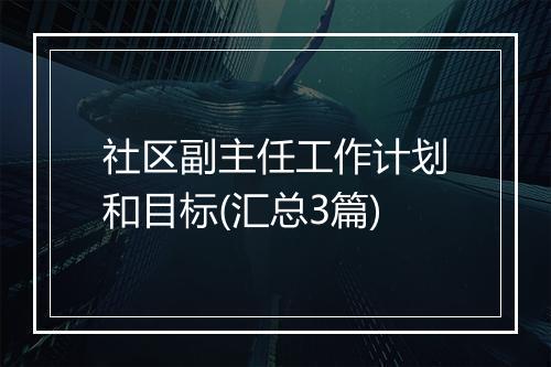 社区副主任工作计划和目标(汇总3篇)