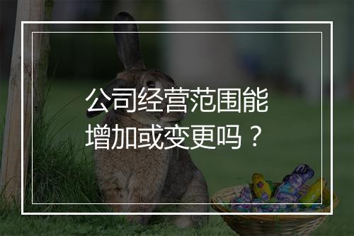 公司经营范围能增加或变更吗？