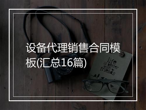 设备代理销售合同模板(汇总16篇)
