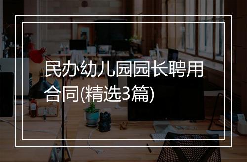 民办幼儿园园长聘用合同(精选3篇)