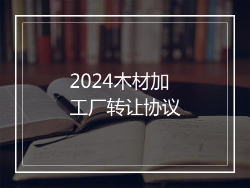 2024木材加工厂转让协议