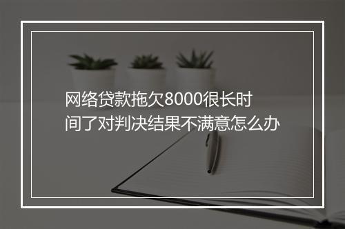 网络贷款拖欠8000很长时间了对判决结果不满意怎么办
