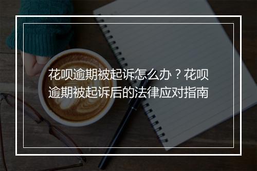 花呗逾期被起诉怎么办？花呗逾期被起诉后的法律应对指南