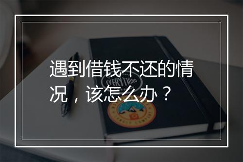 遇到借钱不还的情况，该怎么办？