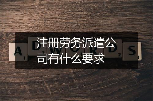注册劳务派遣公司有什么要求