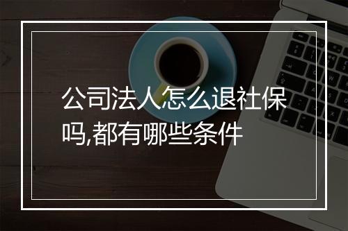 公司法人怎么退社保吗,都有哪些条件