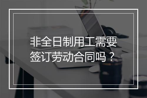 非全日制用工需要签订劳动合同吗？