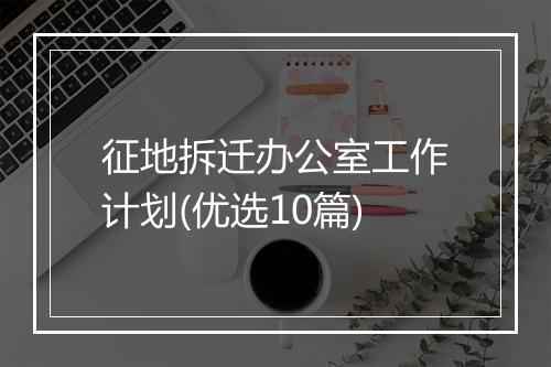 征地拆迁办公室工作计划(优选10篇)