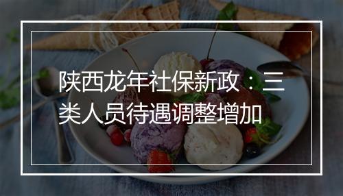 陕西龙年社保新政：三类人员待遇调整增加
