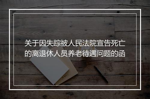 关于因失踪被人民法院宣告死亡的离退休人员养老待遇问题的函