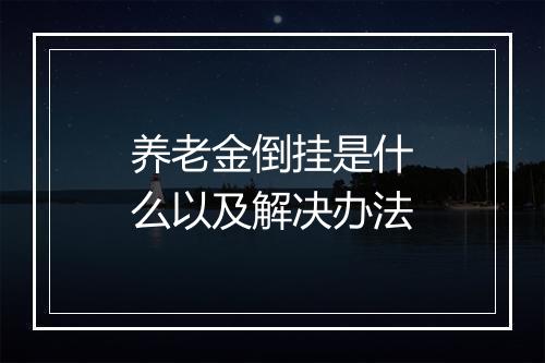 养老金倒挂是什么以及解决办法