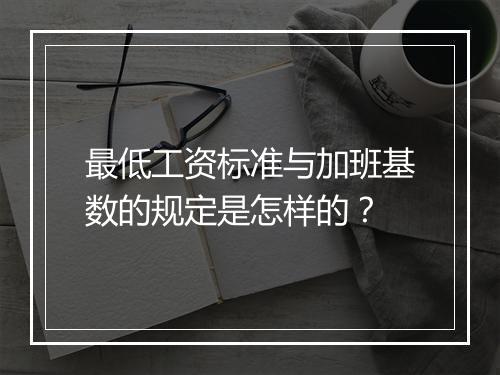 最低工资标准与加班基数的规定是怎样的？