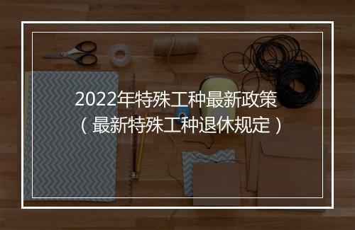 2022年特殊工种最新政策（最新特殊工种退休规定）