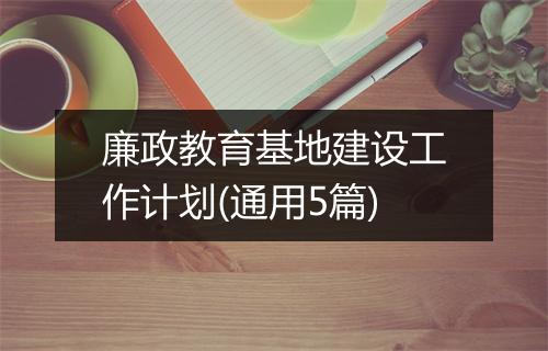 廉政教育基地建设工作计划(通用5篇)