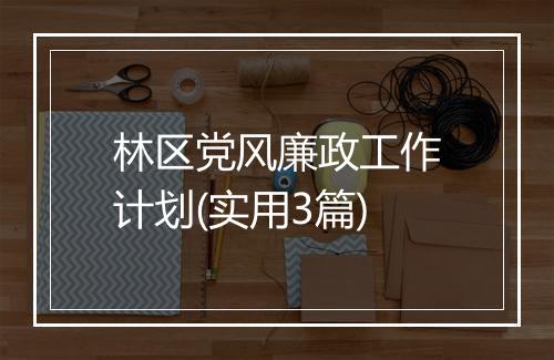 林区党风廉政工作计划(实用3篇)