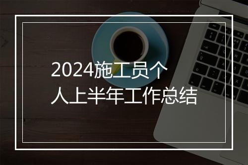 2024施工员个人上半年工作总结