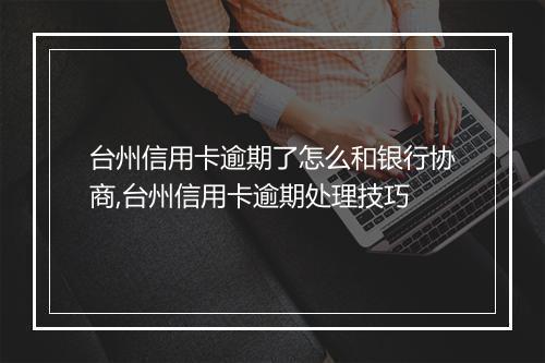 台州信用卡逾期了怎么和银行协商,台州信用卡逾期处理技巧