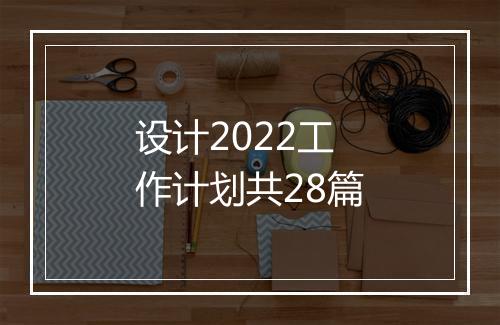 设计2022工作计划共28篇