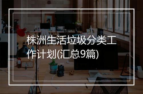 株洲生活垃圾分类工作计划(汇总9篇)