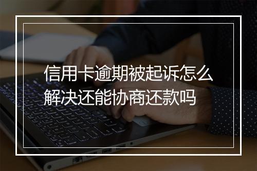 信用卡逾期被起诉怎么解决还能协商还款吗