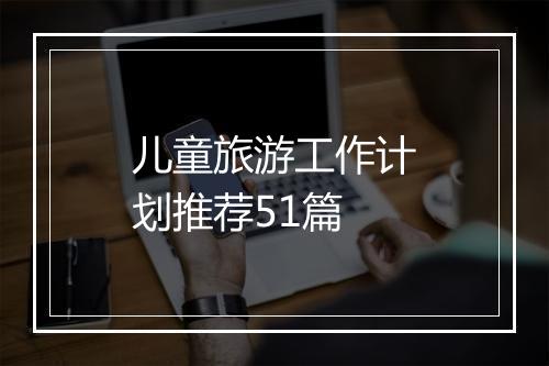 儿童旅游工作计划推荐51篇