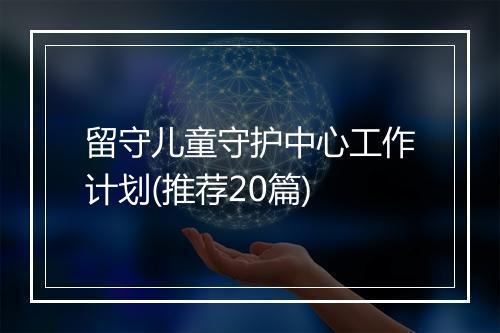 留守儿童守护中心工作计划(推荐20篇)