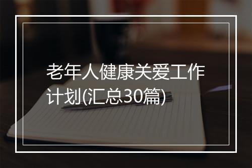 老年人健康关爱工作计划(汇总30篇)