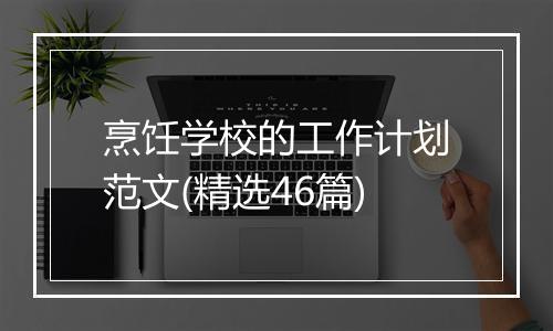 烹饪学校的工作计划范文(精选46篇)