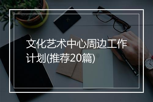 文化艺术中心周边工作计划(推荐20篇)