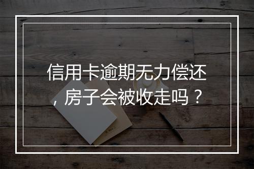 信用卡逾期无力偿还，房子会被收走吗？
