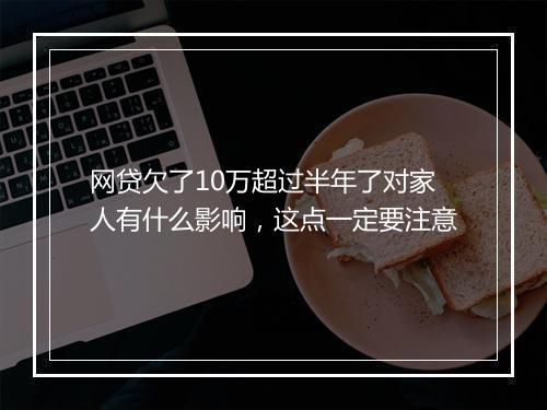 网贷欠了10万超过半年了对家人有什么影响，这点一定要注意