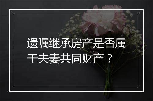 遗嘱继承房产是否属于夫妻共同财产？