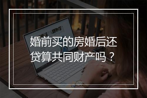 婚前买的房婚后还贷算共同财产吗？