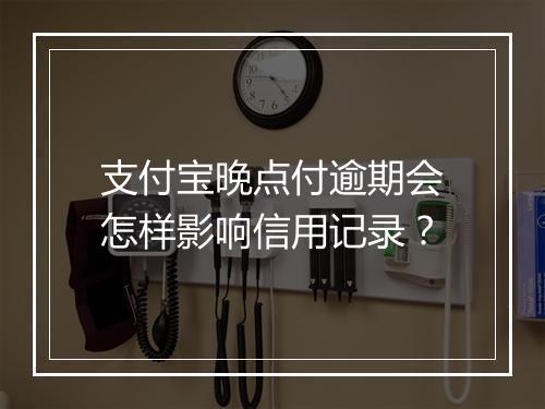 支付宝晚点付逾期会怎样影响信用记录？