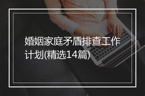 婚姻家庭矛盾排查工作计划(精选14篇)