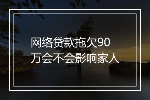 网络贷款拖欠90万会不会影响家人