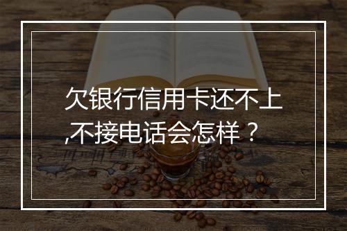 欠银行信用卡还不上,不接电话会怎样？