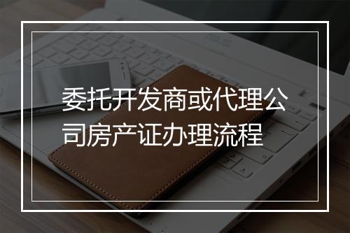 委托开发商或代理公司房产证办理流程