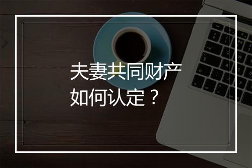 夫妻共同财产如何认定？
