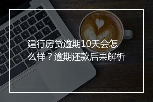 建行房贷逾期10天会怎么样？逾期还款后果解析
