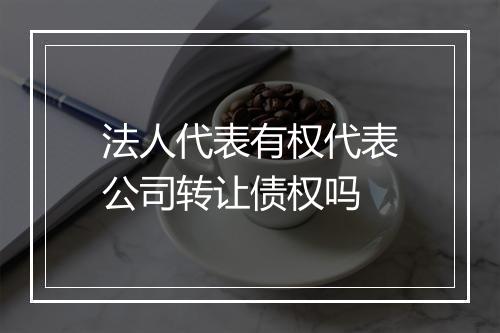 法人代表有权代表公司转让债权吗