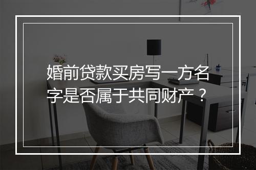 婚前贷款买房写一方名字是否属于共同财产？