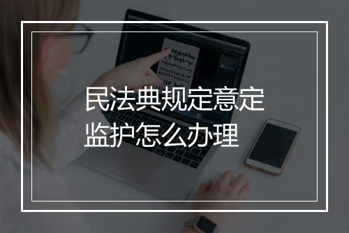 民法典规定意定监护怎么办理