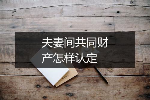 夫妻间共同财产怎样认定