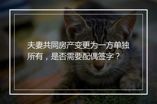 夫妻共同房产变更为一方单独所有，是否需要配偶签字？