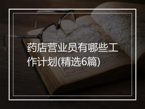 药店营业员有哪些工作计划(精选6篇)