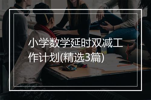 小学数学延时双减工作计划(精选3篇)